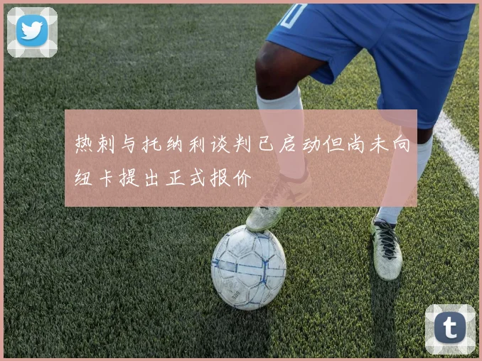 热刺与托纳利谈判已启动但尚未向纽卡提出正式报价